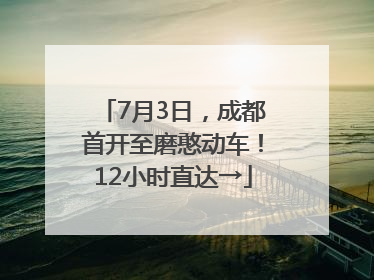 7月3日，成都首开至磨憨动车！12小时直达→